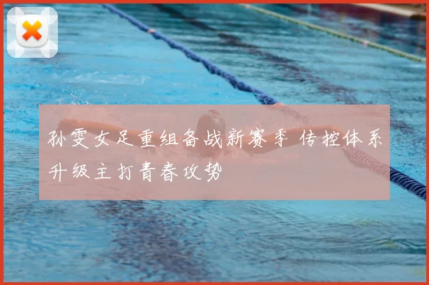 孙雯女足重组备战新赛季 传控体系升级主打青春攻势