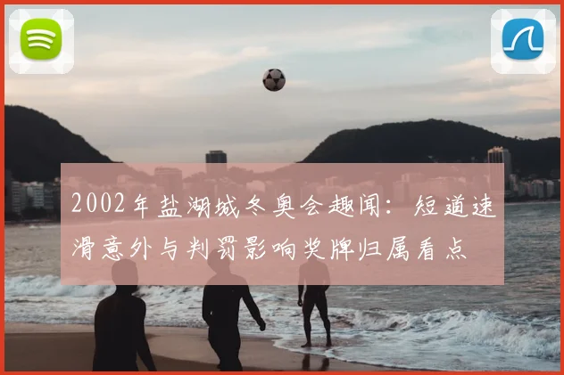 2002年盐湖城冬奥会趣闻：短道速滑意外与判罚影响奖牌归属看点