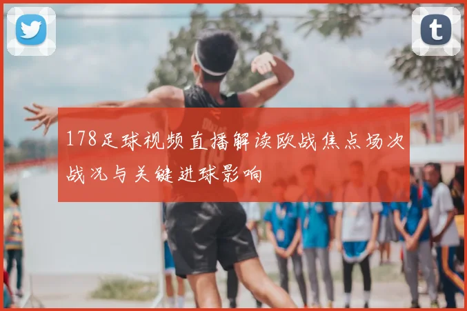 178足球视频直播解读欧战焦点场次战况与关键进球影响