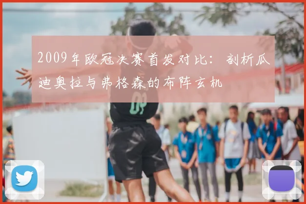 2009年欧冠决赛首发对比:剖析瓜迪奥拉与弗格森的布阵玄机