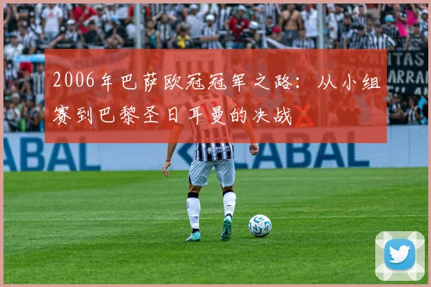 2006年巴萨欧冠冠军之路：从小组赛到巴黎圣日耳曼的决战