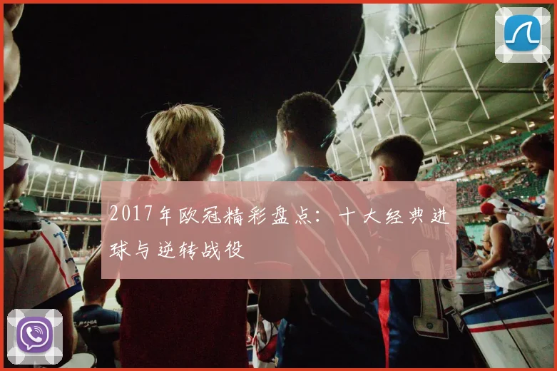 2017年欧冠精彩盘点：十大经典进球与逆转战役