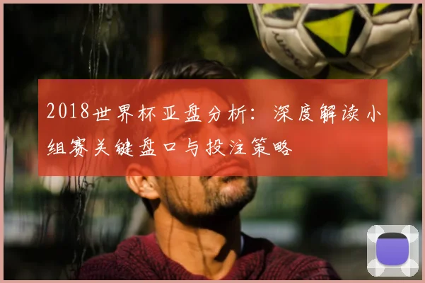 2018世界杯亚盘分析：深度解读小组赛关键盘口与投注策略