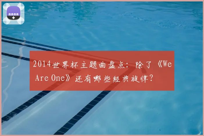 2014世界杯主题曲盘点：除了《We Are One》还有哪些经典旋律？