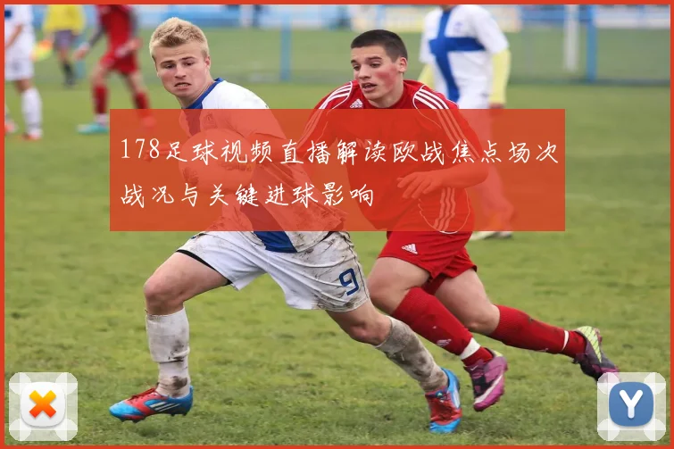 178足球视频直播解读欧战焦点场次战况与关键进球影响