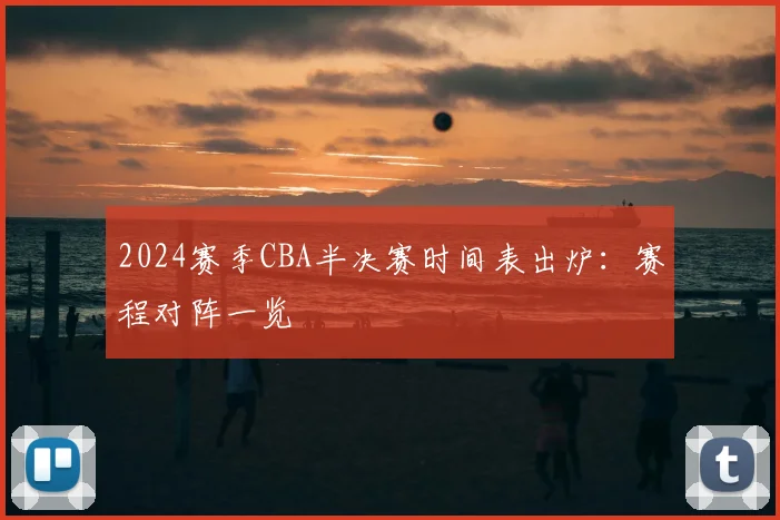 2024赛季CBA半决赛时间表出炉：赛程对阵一览
