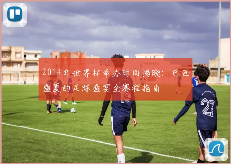 2014年世界杯举办时间揭晓：巴西盛夏的足球盛宴全赛程指南
