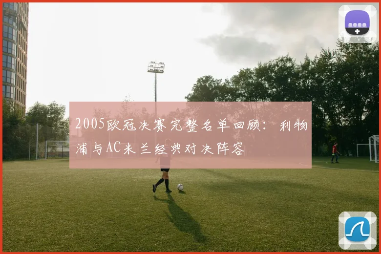 2005欧冠决赛完整名单回顾：利物浦与AC米兰经典对决阵容