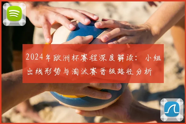 2024年欧洲杯赛程深度解读：小组出线形势与淘汰赛晋级路径分析