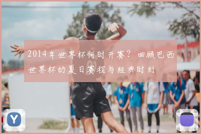 2014年世界杯何时开赛？回顾巴西世界杯的夏日赛程与经典时刻
